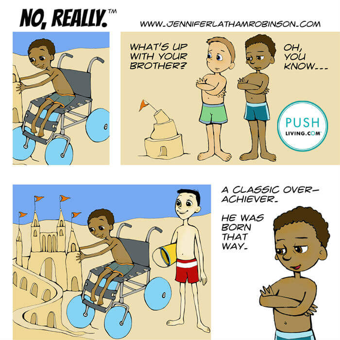 Cartoon of about little boys on the beach, Image 1: A boy in the wheelchair on the beach building the beautiful sand castle. Image 2: Two boys on the beach stand next to a small distorted sand castle with the text "What's up with your brother?" The second boy answers "Oh, you know...", Image 3: The third boy admires the boy's talent in a wheelchair that makes a beautiful castle, Image 4: Boy says for his brother in the wheelchair "A Classic Over-Achiever". "He was born that way."